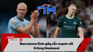 Barcelona tính gây sốc mạnh với Erling Haaland
