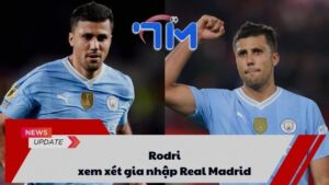 Rodri xem xét gia nhập Real Madrid