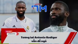 Tương lai Antonio Rudiger vẫn để ngỏ